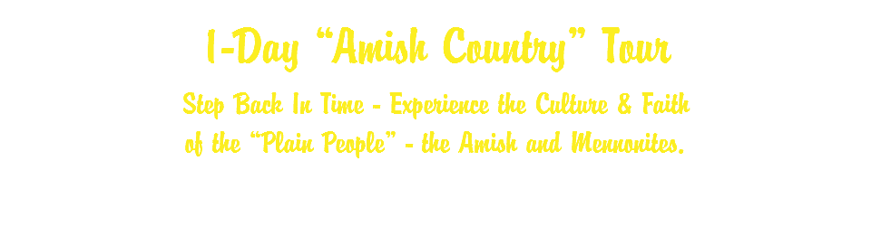 1-Day “Amish Country” Tour Step Back In Time - Experience the Culture & Faith of the “Plain People” - the Amish and Mennonites. 